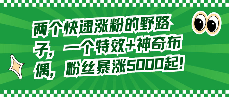 （8606期）两个快速涨粉的野路子，一个特效+神奇布偶，粉丝暴涨5000起！-AI学习资源网