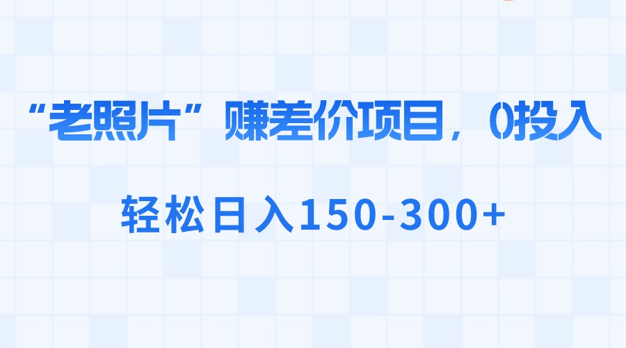 （8605期）“老照片”赚差价，0投入，轻松日入150-300+-AI学习资源网