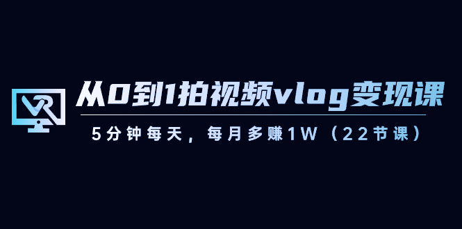 （8599期）从0到1拍视频vlog-变现课，5分钟每天，每月多赚1W（22节课）-AI学习资源网