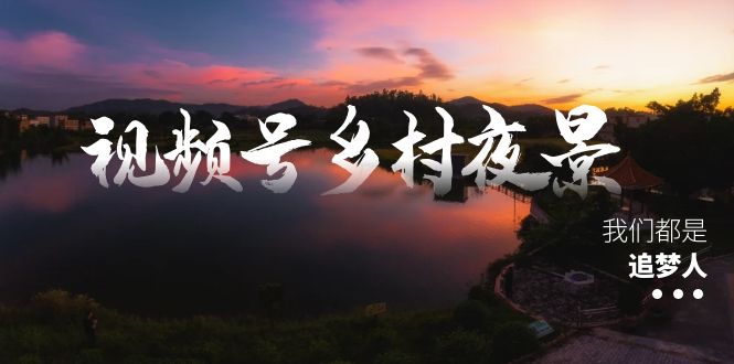 视频号乡村夜景治愈视频课程，一条龙实操玩法（教程+素材+软件）-AI学习资源网