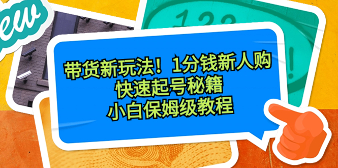 （8566期）带货新玩法！1分钱新人购，快速起号秘籍！小白保姆级教程-AI学习资源网