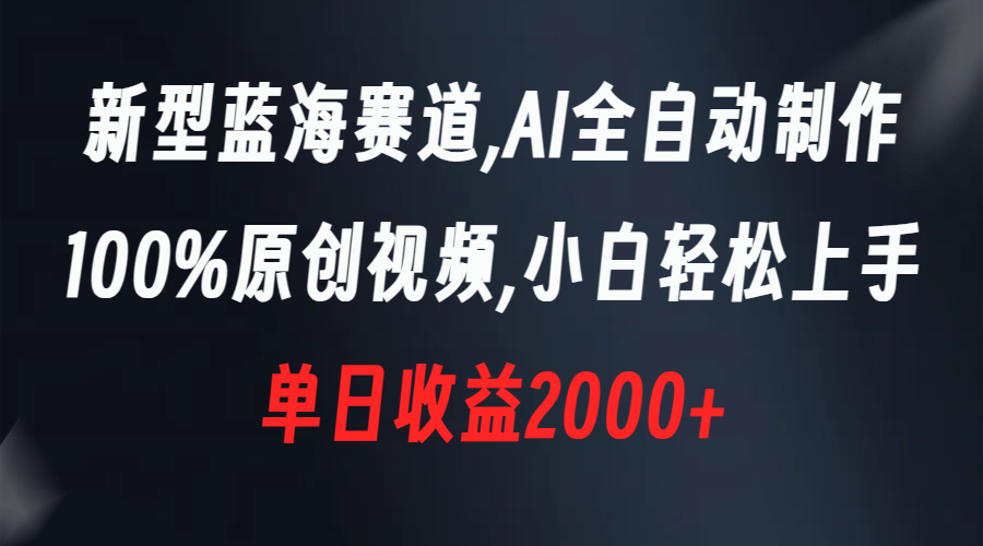 新型蓝海赛道，AI全自动制作，100%原创视频，小白轻松上手，单日收益2000+-AI学习资源网