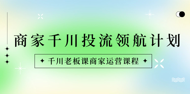 商家-千川投流 领航计划：千川老板课商家运营课程-AI学习资源网