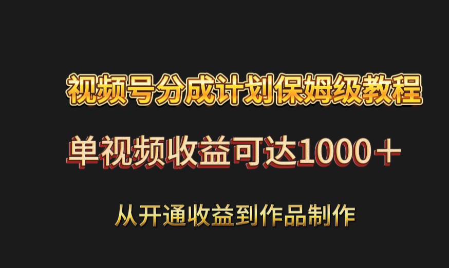 视频号分成计划保姆级教程：从开通收益到作品制作，单视频收益可达1000＋-AI学习资源网