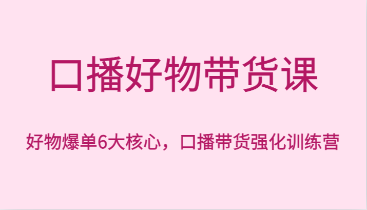 口播好物带货课，好物爆单6大核心，口播带货强化训练营-AI学习资源网