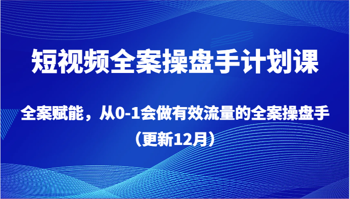 短视频全案操盘手计划课，全案赋能，从0-1会做有效流量的全案操盘手（更新12月）-AI学习资源网