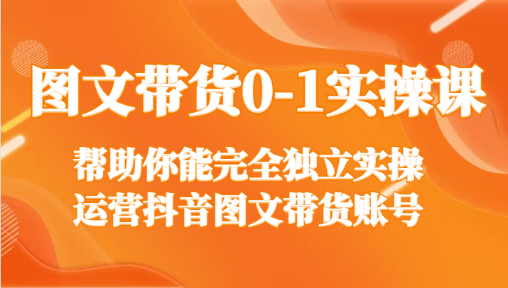 图文带货0-1实操课，帮助你能完全独立实操运营抖音图文带货账号-AI学习资源网