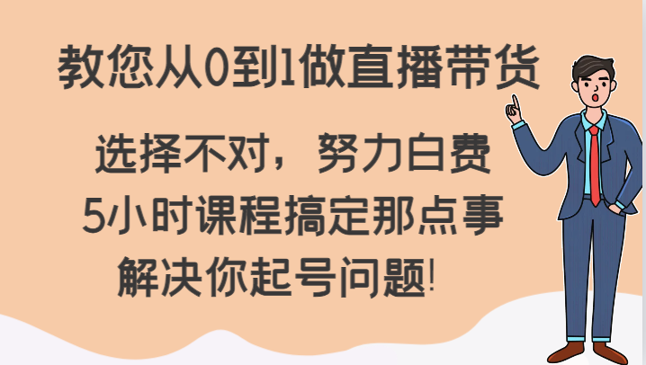 教您从0到1做直播带货，选择不对，努力白费，5小时课程搞定那点事，解决你起号问题！-AI学习资源网