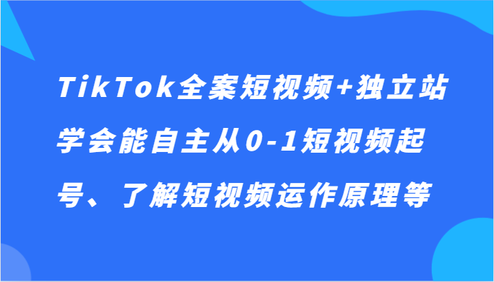 TikTok全案短视频+独立站，学会能自主从0-1短视频起号、了解短视频运作原理等-AI学习资源网