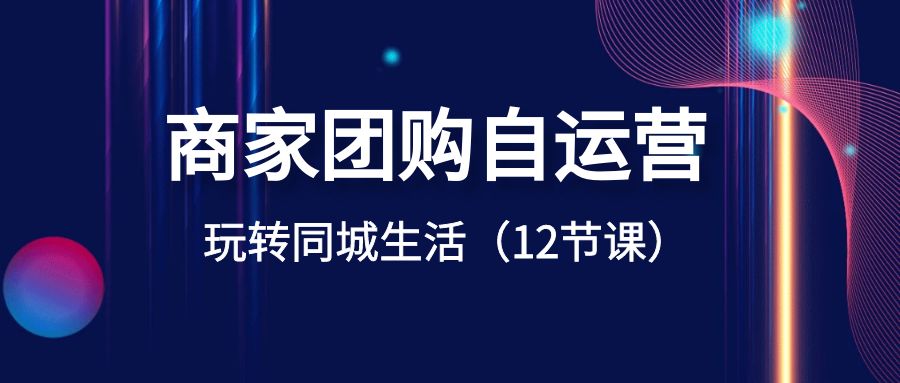 商家团购自运营-玩转同城生活（12节课）-AI学习资源网