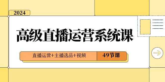 2024高级直播运营系统课，直播运营+主播选品+视频（49节课）-AI学习资源网