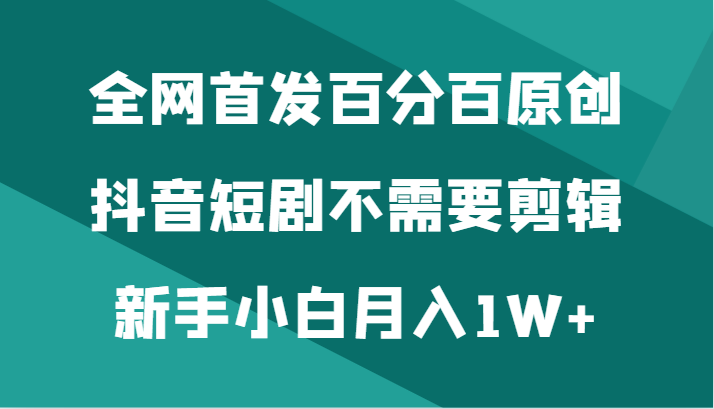 全网首发百分百原创，抖音短剧不需要剪辑新手小白月入1W+-AI学习资源网