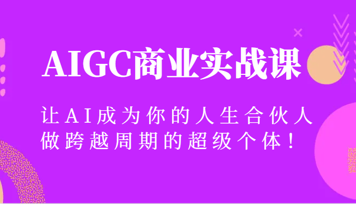 AIGC商业实战课，让AI成为你的人生合伙人，做跨越周期的超级个体！-AI学习资源网