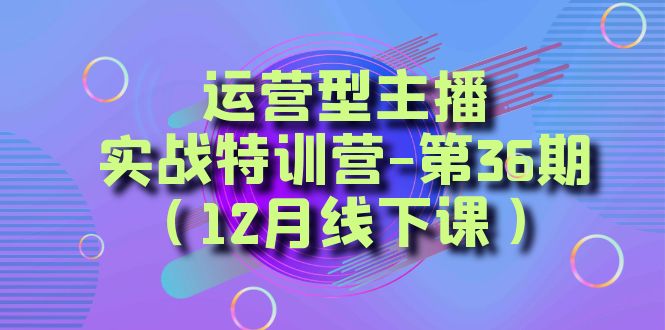 运营型主播实战特训营-第36期（12月线下课）从底层逻辑到起号思路、千川投放思路-AI学习资源网