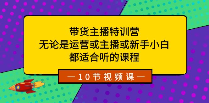 带货主播特训营：无论是运营或主播或新手小白，都适合听的课程-AI学习资源网