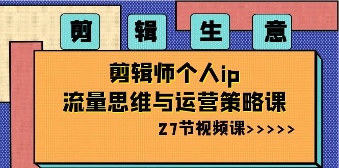 剪辑生意：剪辑师个人ip流量思维与运营策略课（27节视频课）-AI学习资源网