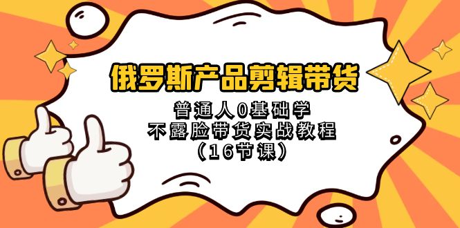 俄罗斯产品剪辑带货，普通人0基础学不露脸带货实战教程（18节课）-AI学习资源网