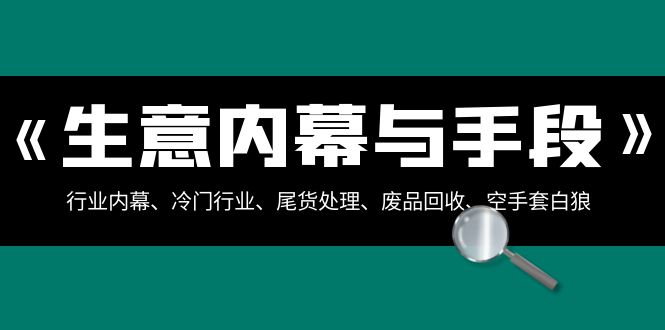 生意内幕与手段：行业内幕、冷门行业、尾货处理、废品回收、空手套白狼（全集）-AI学习资源网