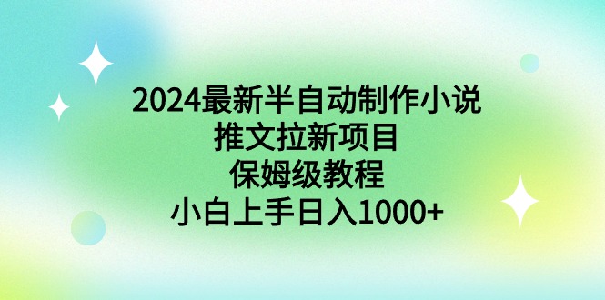 （8970期）2024最新半自动制作小说推文拉新项目，保姆级教程，小白上手日入1000+-AI学习资源网