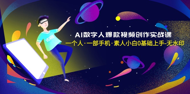 AI数字人爆款视频创作实战课，一个人·一部手机·素人小白0基础上手-无水印-AI学习资源网