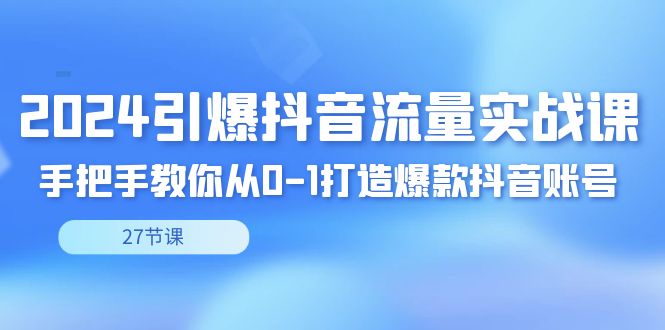 2024引爆·抖音流量实战课，手把手教你从0-1打造爆款抖音账号（27节）-AI学习资源网