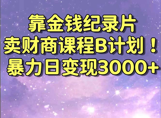 靠金钱纪录片卖财商课程B计划！暴力日变现3000+，喂饭式干货教程！-AI学习资源网