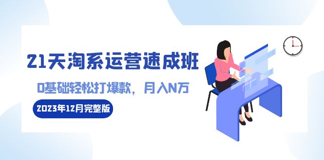 21天淘系运营-速成班2023年12月完整版：0基础轻松打爆款，月入N万-110节课-AI学习资源网