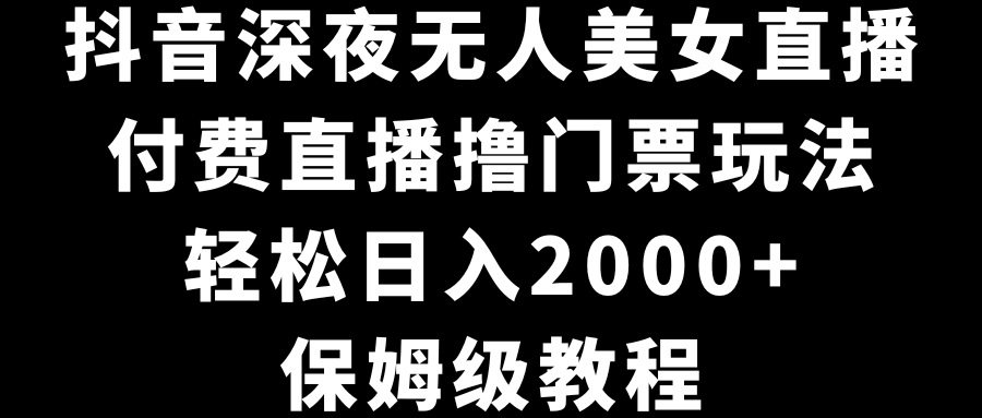 抖音深夜无人美女直播，付费直播撸门票玩法，轻松日入2000+，保姆级教程-AI学习资源网