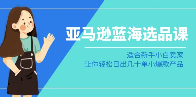 亚马逊-蓝海选品课：适合新手小白卖家，让你轻松日出几十单小爆款产品-AI学习资源网