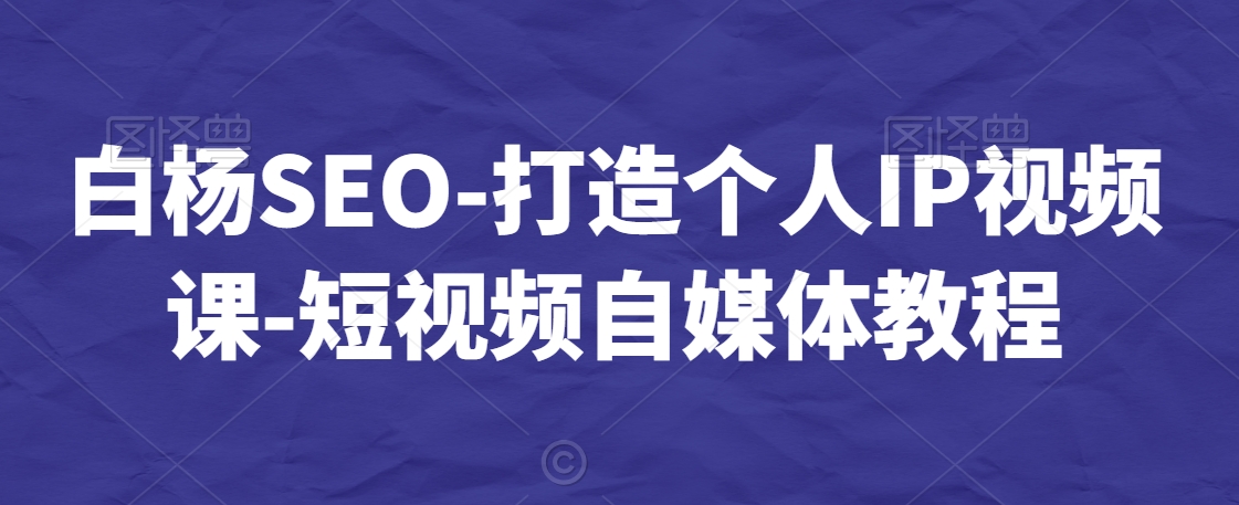 白杨SEO-打造个人IP视频课-短视频自媒体教程-AI学习资源网