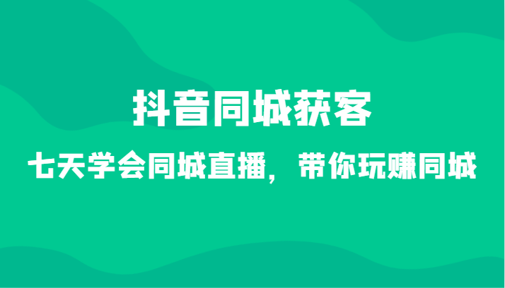 抖音同城获客-七天学会同城直播，带你玩赚同城（34节课）-AI学习资源网