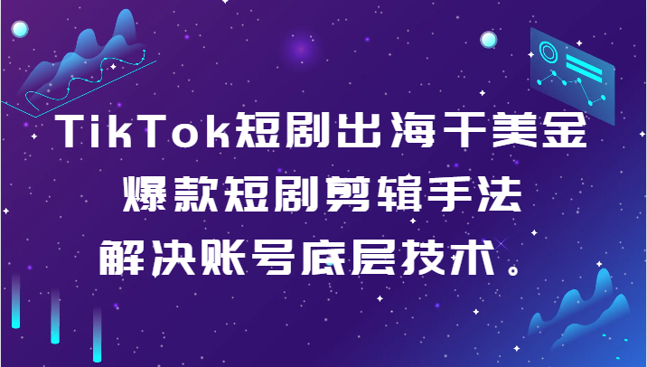 TikTok短剧出海干美金-爆款短剧剪辑手法，解决账号底层技术。-AI学习资源网