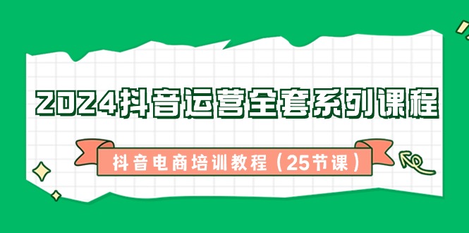 2024抖音运营全套系列课程，抖音电商培训教程（25节课）-AI学习资源网