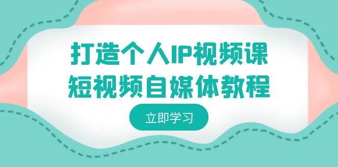 打造个人IP视频课-短视频自媒体教程，个人IP如何定位，如何变现-AI学习资源网