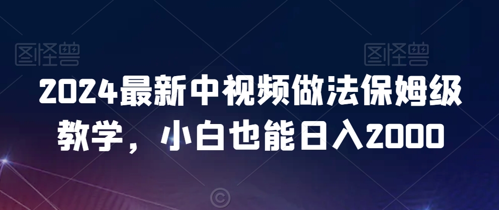 2024最新中视频做法保姆级教学，小白也能日入2000-AI学习资源网