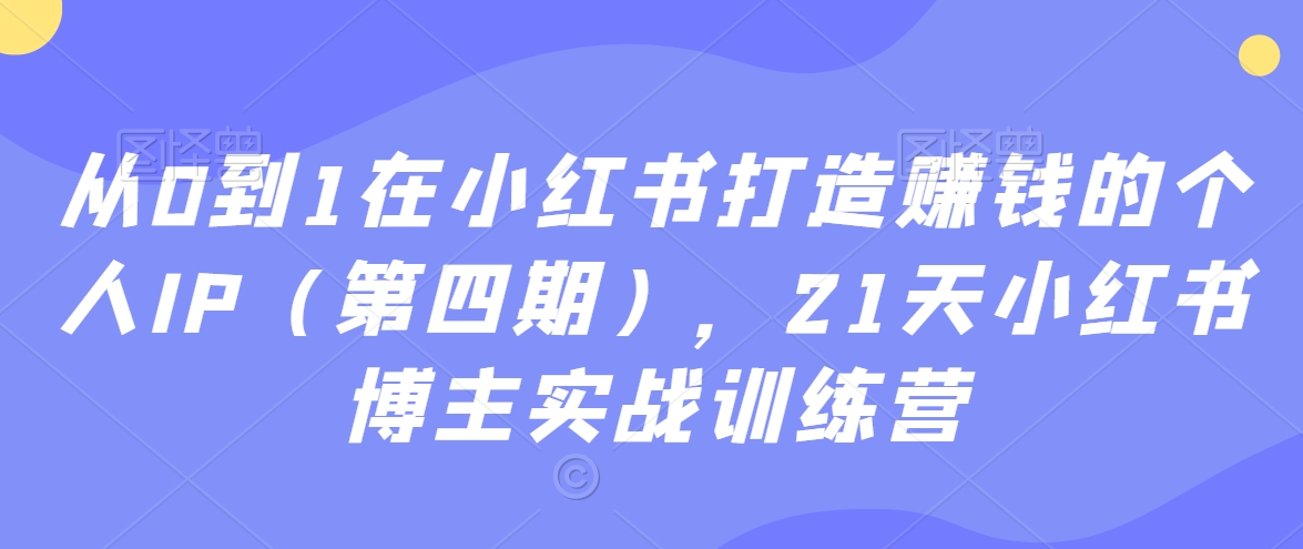 从0到1在小红书打造赚钱的个人IP，21天小红书博主实战训练营-AI学习资源网