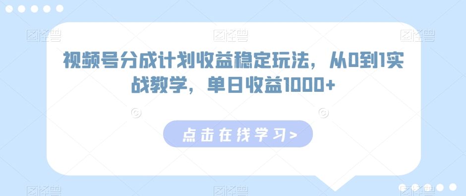 视频号分成计划收益稳定玩法，从0到1实战教学，单日收益1000+-AI学习资源网