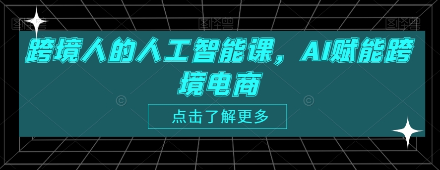 跨境人的人工智能课，AI赋能跨境电商-AI学习资源网