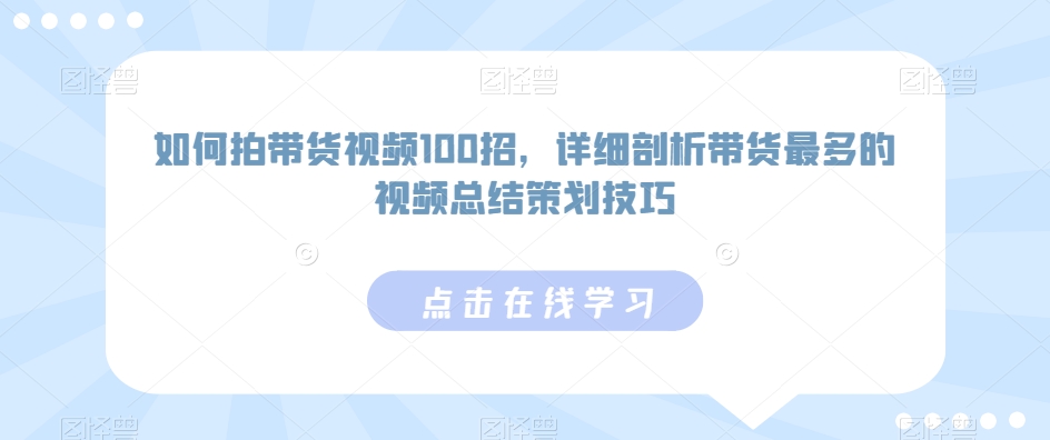 如何拍带货视频100招，详细剖析带货最多的视频总结策划技巧-AI学习资源网