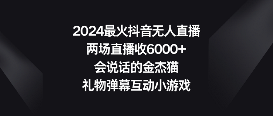 2024最火抖音无人直播，两场直播收6000+会说话的金杰猫 礼物弹幕互动小游戏-AI学习资源网