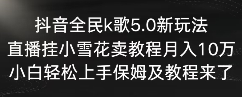 抖音全民k歌5.0新玩法，直播挂小雪花卖教程月入10万，小白轻松上手，保姆及教程来了-AI学习资源网