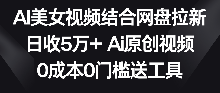 AI美女视频结合网盘拉新，日收5万+ 两分钟一条Ai原创视频，0成本0门槛送工具-AI学习资源网