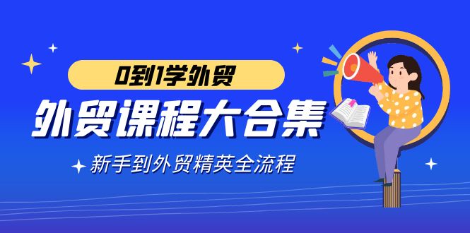 外贸-课程大合集，0到1学外贸，新手到外贸精英全流程（180节课）-AI学习资源网