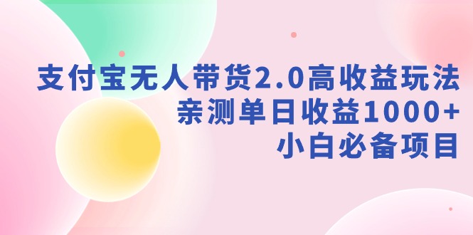 支付宝无人带货2.0高收益玩法，亲测单日收益1000+，小白必备项目-AI学习资源网