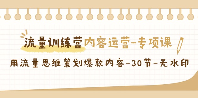 流量训练营之内容运营-专项课，用流量思维策划爆款内容-30节-无水印-AI学习资源网