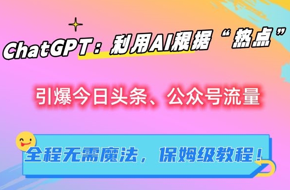 ChatGPT：利用AI根据“热点”引爆今日头条、公众号流量，无需魔法，保姆级教程-AI学习资源网