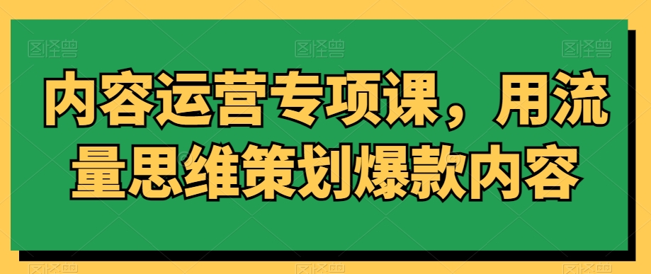 内容运营专项课，用流量思维策划爆款内容-AI学习资源网