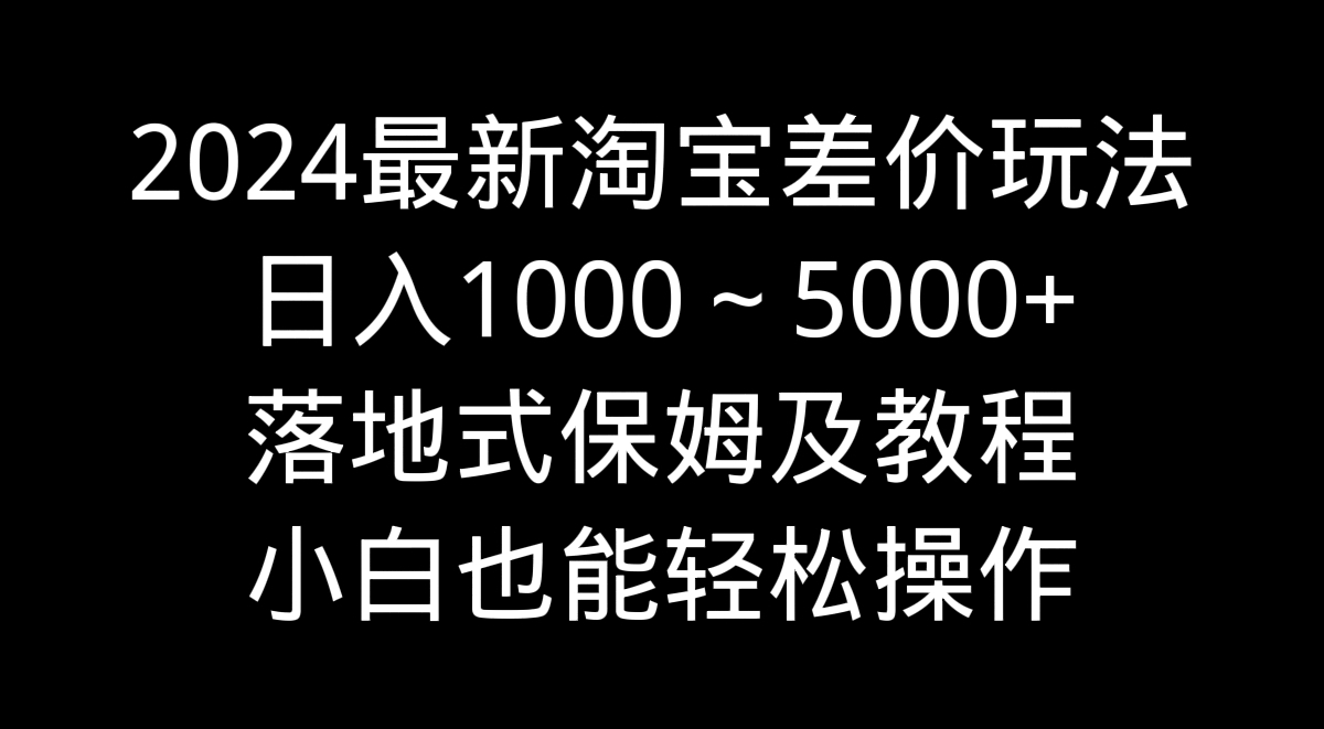 2024最新淘宝差价玩法，日入1000～5000+落地式保姆及教程 小白也能轻松操作-AI学习资源网