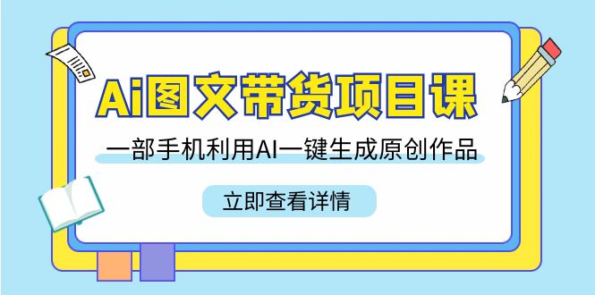 Ai图文带货项目课，一部手机利用AI一键生成原创作品（22节课）-AI学习资源网