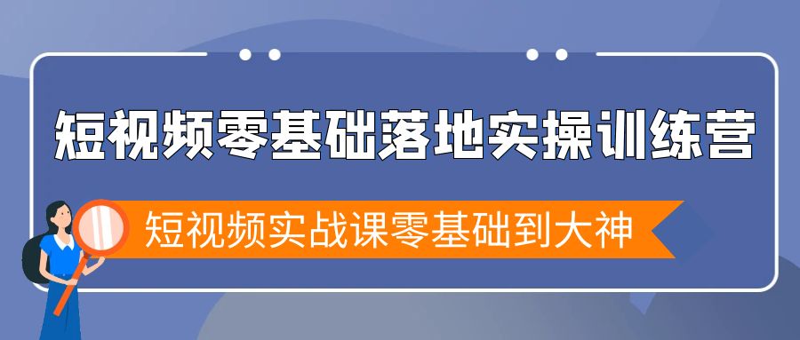 短视频零基础落地实战特训营，短视频实战课零基础到大神-AI学习资源网